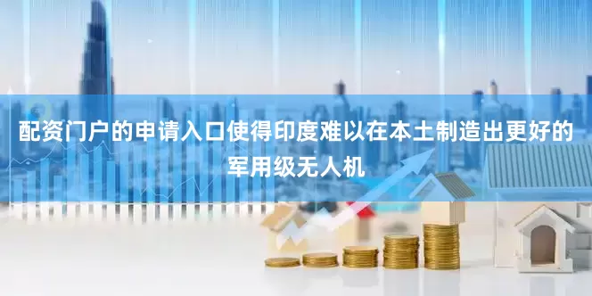 配资门户的申请入口使得印度难以在本土制造出更好的军用级无人机