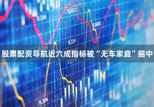 股票配资导航近六成指标被“无车家庭”摇中