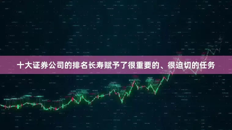 十大证券公司的排名长寿赋予了很重要的、很迫切的任务