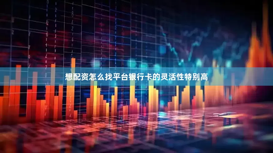 想配资怎么找平台银行卡的灵活性特别高