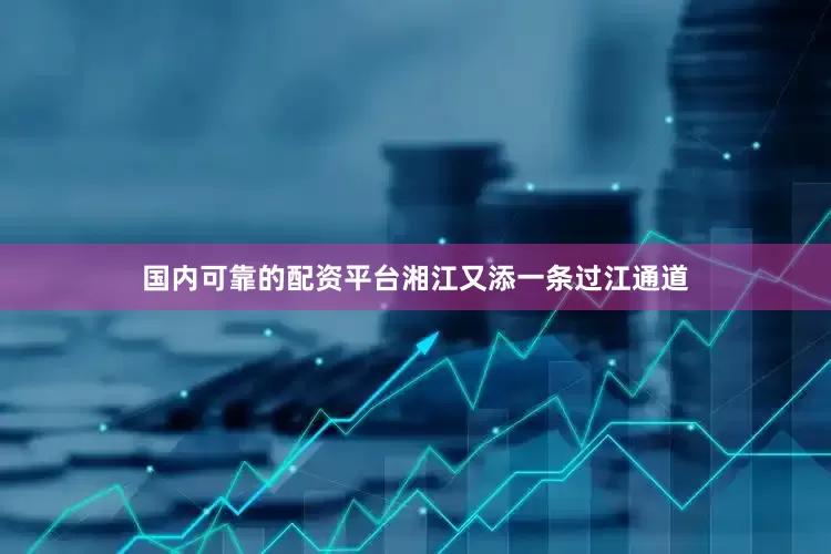 国内可靠的配资平台湘江又添一条过江通道