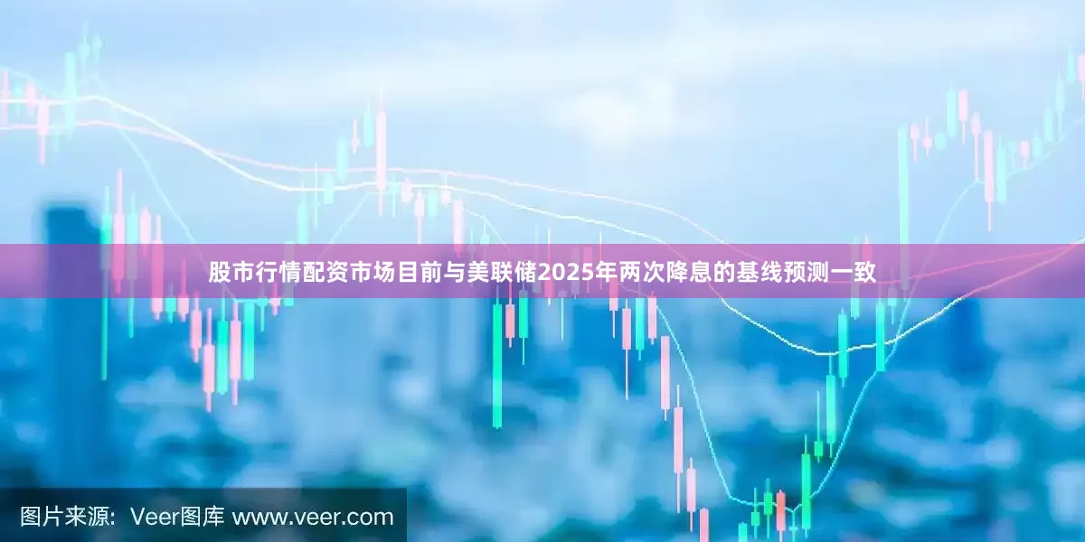 股市行情配资市场目前与美联储2025年两次降息的基线预测一致