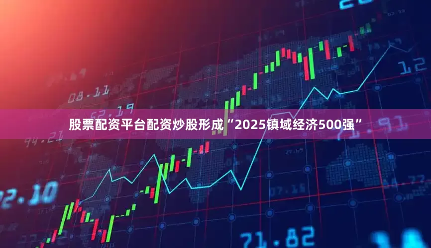 股票配资平台配资炒股形成“2025镇域经济500强”