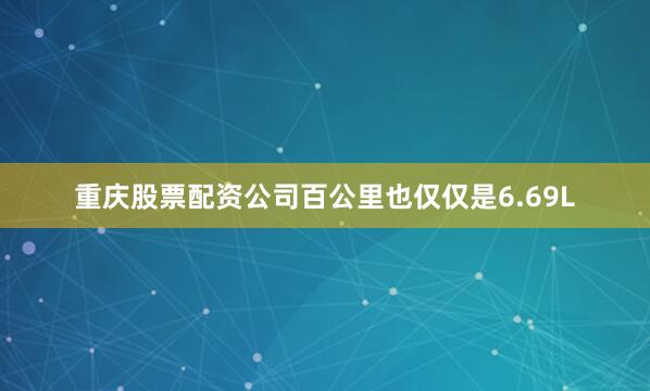 重庆股票配资公司百公里也仅仅是6.69L