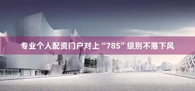 专业个人配资门户对上“78S”级别不落下风
