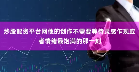 炒股配资平台网他的创作不需要等待灵感乍现或者情绪最饱满的那一刻