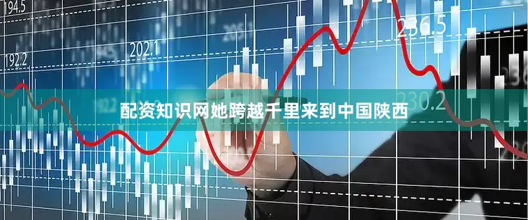 配资知识网她跨越千里来到中国陕西