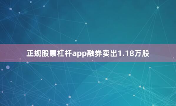 正规股票杠杆app融券卖出1.18万股