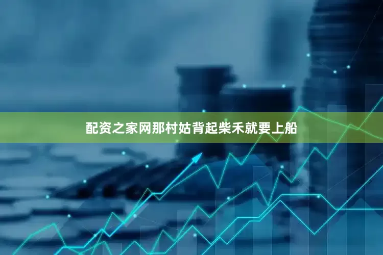 配资之家网那村姑背起柴禾就要上船