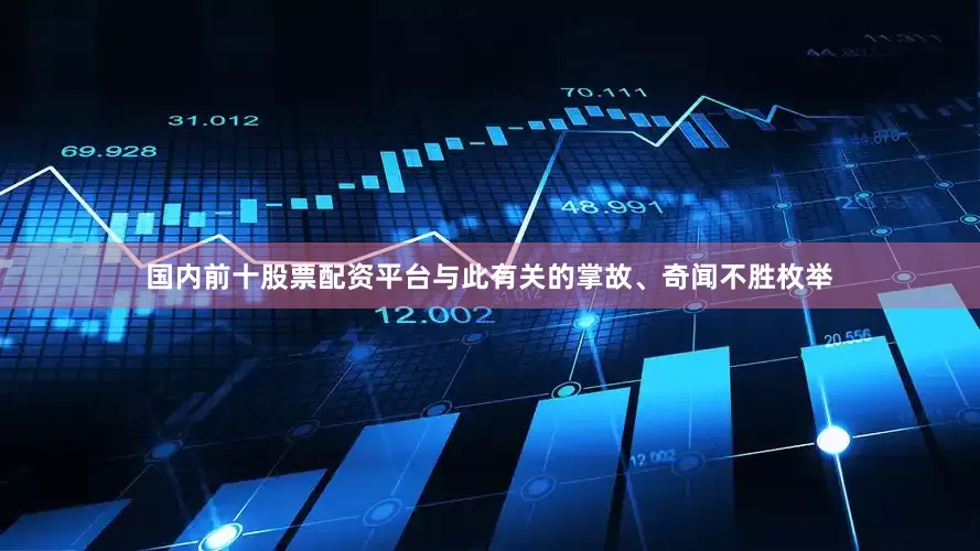 国内前十股票配资平台与此有关的掌故、奇闻不胜枚举