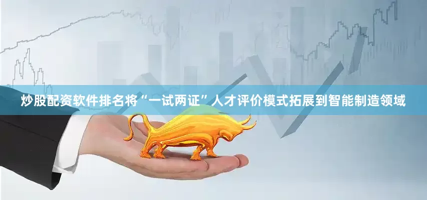 炒股配资软件排名将“一试两证”人才评价模式拓展到智能制造领域