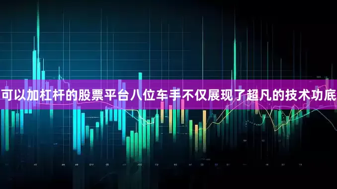 可以加杠杆的股票平台八位车手不仅展现了超凡的技术功底