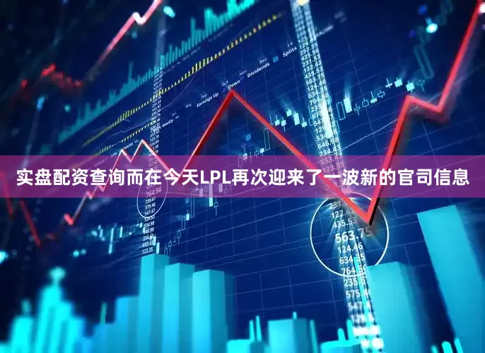 实盘配资查询而在今天LPL再次迎来了一波新的官司信息