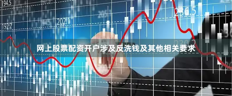 网上股票配资开户涉及反洗钱及其他相关要求