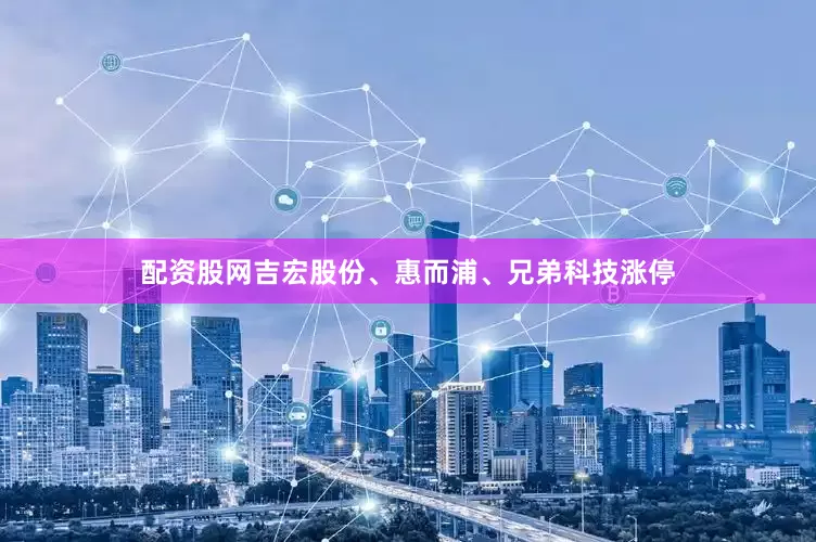 配资股网吉宏股份、惠而浦、兄弟科技涨停
