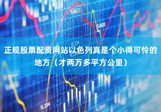 正规股票配资网站以色列真是个小得可怜的地方（才两万多平方公里）