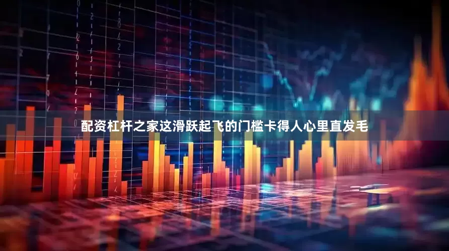 配资杠杆之家这滑跃起飞的门槛卡得人心里直发毛