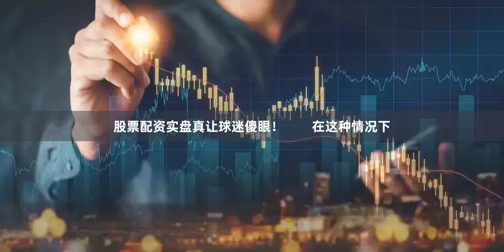 股票配资实盘真让球迷傻眼！        在这种情况下