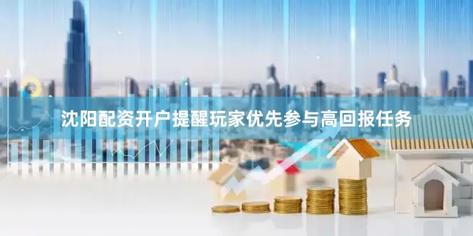 沈阳配资开户提醒玩家优先参与高回报任务