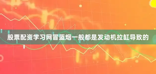 股票配资学习网冒蓝烟一般都是发动机拉缸导致的