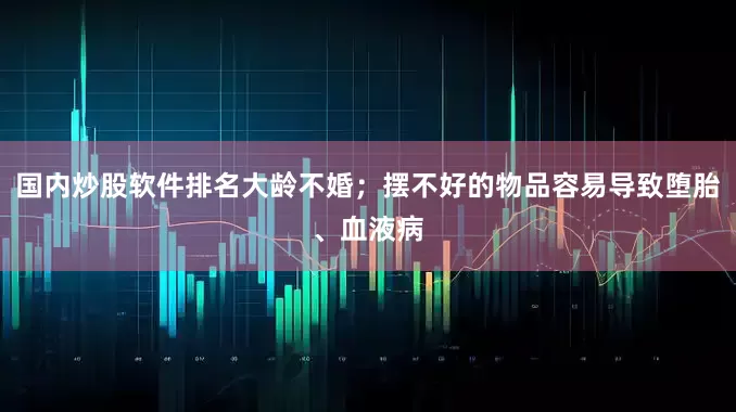 国内炒股软件排名大龄不婚；摆不好的物品容易导致堕胎、血液病