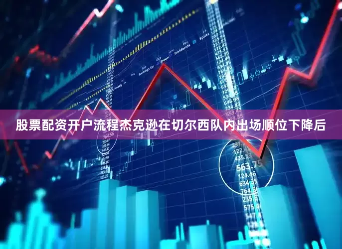股票配资开户流程杰克逊在切尔西队内出场顺位下降后