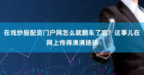 在线炒股配资门户网怎么就翻车了呢？这事儿在网上传得沸沸扬扬