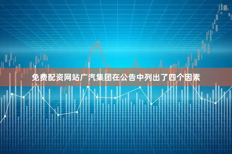 免费配资网站广汽集团在公告中列出了四个因素