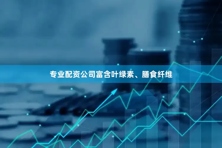 专业配资公司富含叶绿素、膳食纤维
