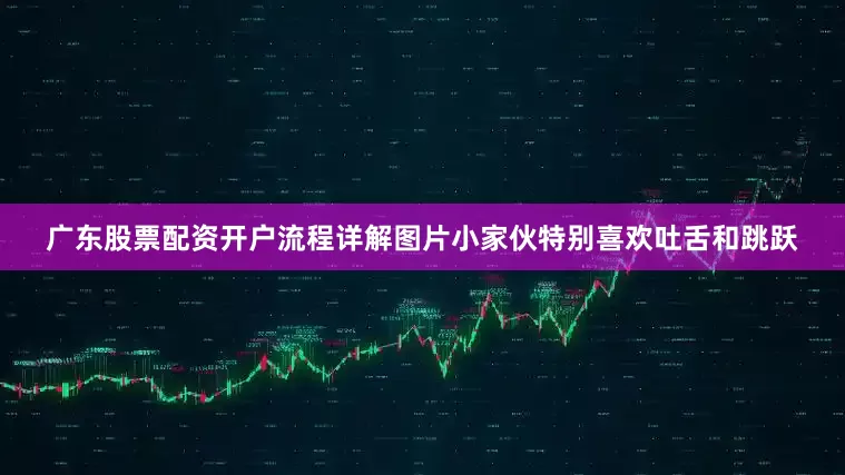 广东股票配资开户流程详解图片小家伙特别喜欢吐舌和跳跃