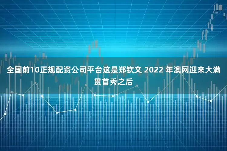 全国前10正规配资公司平台这是郑钦文 2022 年澳网迎来大满贯首秀之后