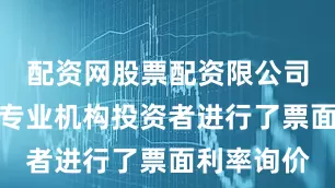 配资网股票配资限公司在网下向专业机构投资者进行了票面利率询价