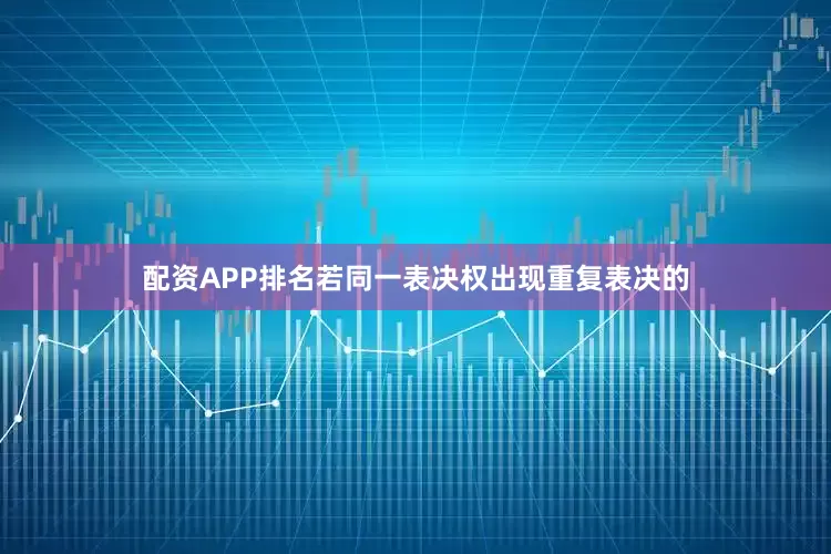 配资APP排名若同一表决权出现重复表决的