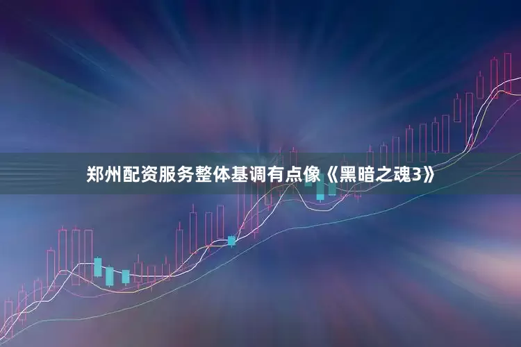 郑州配资服务整体基调有点像《黑暗之魂3》