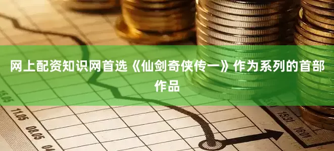 网上配资知识网首选《仙剑奇侠传一》作为系列的首部作品
