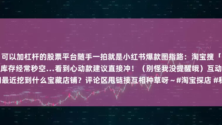 可以加杠杆的股票平台随手一拍就是小红书爆款图指路：淘宝搜「熙紫甄选」️ 温馨提示：她家库存经常秒空…看到心动款建议直接冲！（别怪我没提醒哦）互动time宝子们最近挖到什么宝藏店铺？评论区甩链接互相种草呀～#淘宝探店 #私藏店铺 #高级感穿搭 #精致女孩 #好物分享