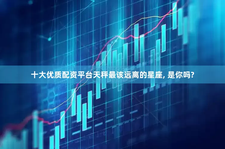 十大优质配资平台天秤最该远离的星座, 是你吗?
