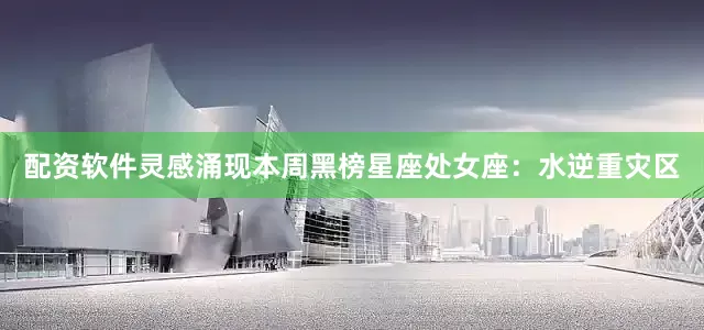 配资软件灵感涌现本周黑榜星座处女座：水逆重灾区