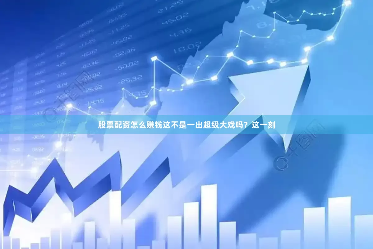 股票配资怎么赚钱这不是一出超级大戏吗？这一刻
