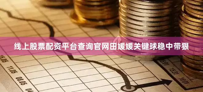 线上股票配资平台查询官网田媛媛关键球稳中带狠