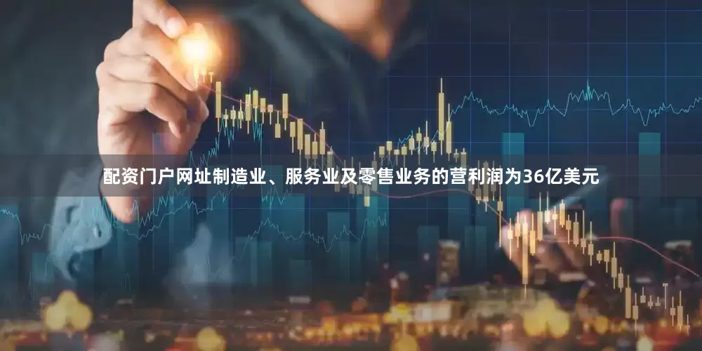 配资门户网址制造业、服务业及零售业务的营利润为36亿美元