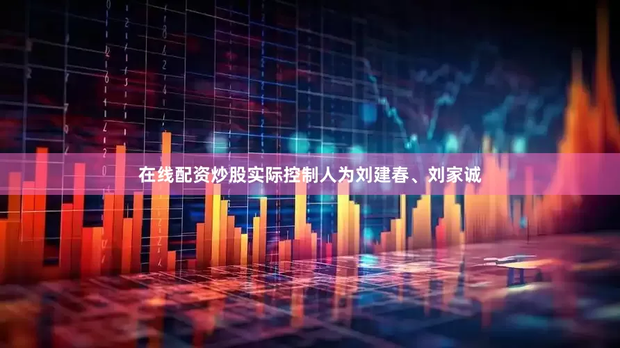 在线配资炒股实际控制人为刘建春、刘家诚
