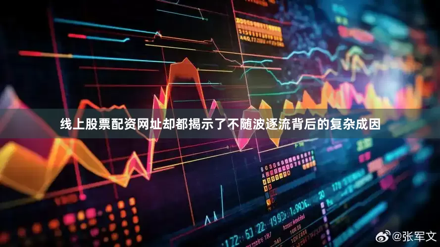 线上股票配资网址却都揭示了不随波逐流背后的复杂成因