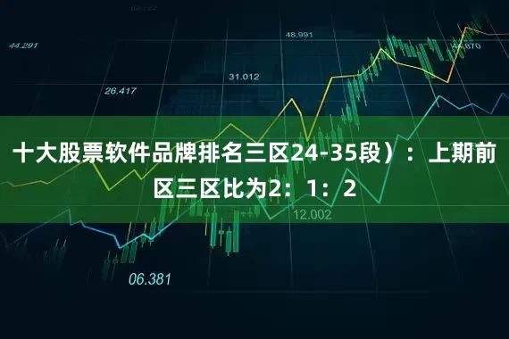 十大股票软件品牌排名三区24-35段）：上期前区三区比为2：1：2