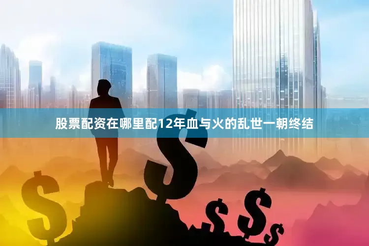股票配资在哪里配12年血与火的乱世一朝终结