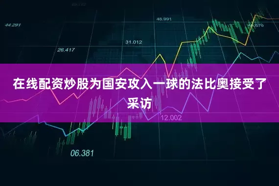 在线配资炒股为国安攻入一球的法比奥接受了采访