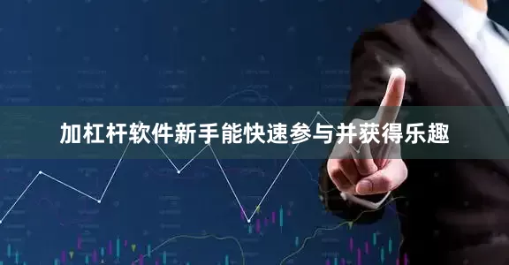 加杠杆软件新手能快速参与并获得乐趣