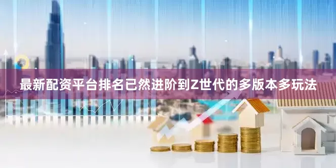 最新配资平台排名已然进阶到Z世代的多版本多玩法