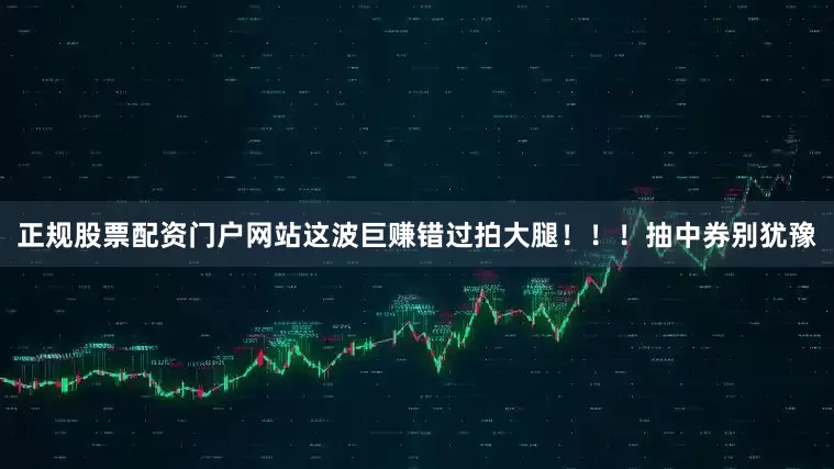 正规股票配资门户网站这波巨赚错过拍大腿！！！抽中券别犹豫