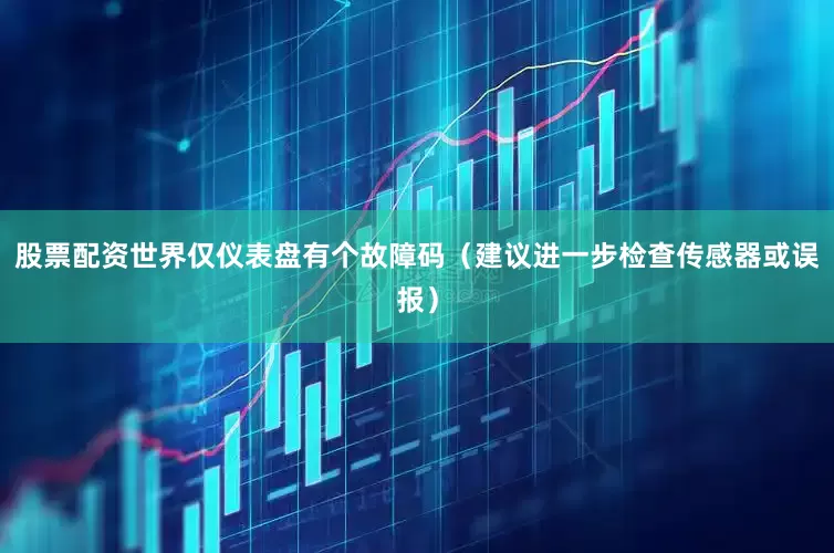 股票配资世界仅仪表盘有个故障码（建议进一步检查传感器或误报）